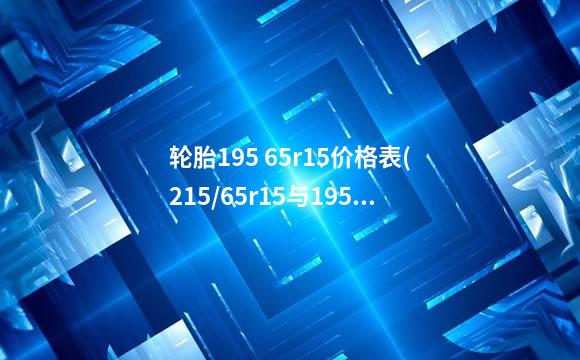 轮胎195 65r15价格表(215/65r15与195/65r15轮胎的区别？)
